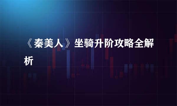 《秦美人》坐骑升阶攻略全解析