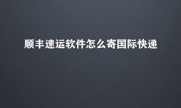 顺丰速运软件怎么寄国际快递
