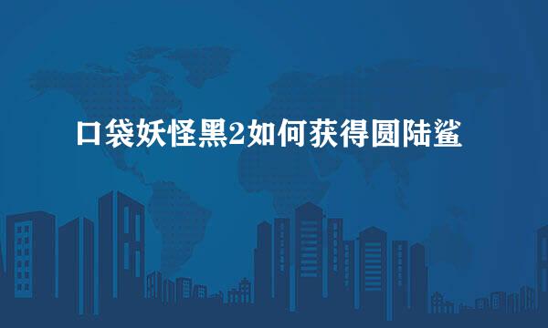 口袋妖怪黑2如何获得圆陆鲨