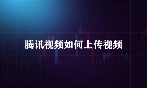 腾讯视频如何上传视频
