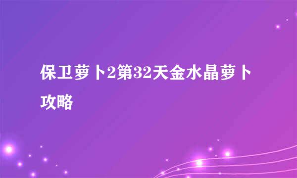 保卫萝卜2第32天金水晶萝卜攻略