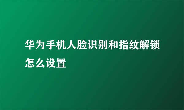 华为手机人脸识别和指纹解锁怎么设置