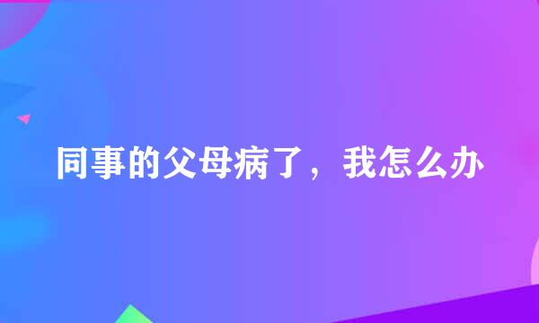 同事的父母病了，我怎么办