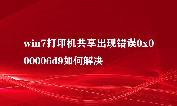win7打印机共享出现错误0x000006d9如何解决