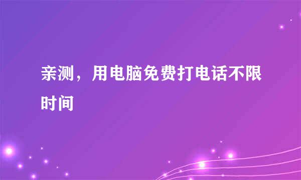 亲测，用电脑免费打电话不限时间