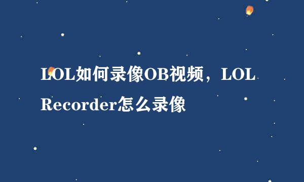 LOL如何录像OB视频，LOL Recorder怎么录像