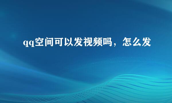 qq空间可以发视频吗，怎么发