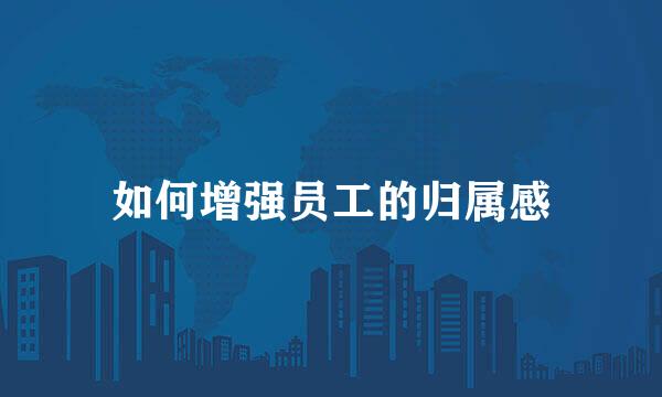 如何增强员工的归属感