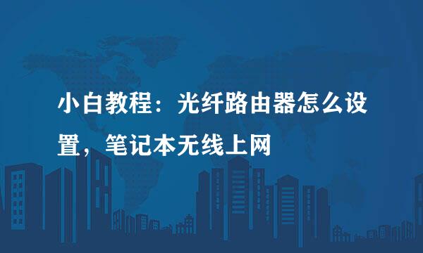 小白教程：光纤路由器怎么设置，笔记本无线上网