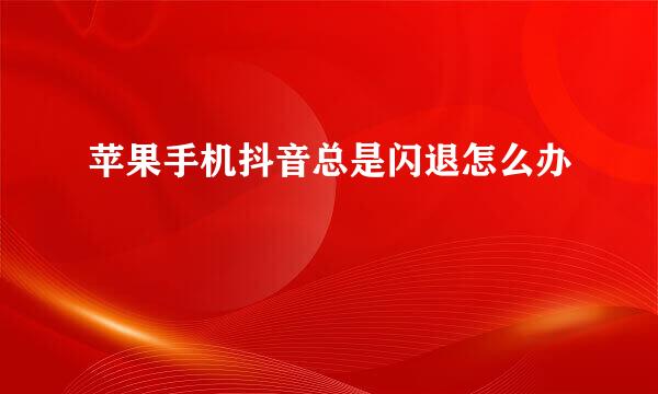 苹果手机抖音总是闪退怎么办