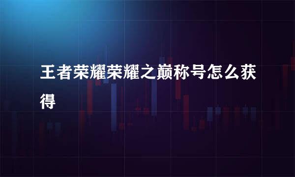 王者荣耀荣耀之巅称号怎么获得
