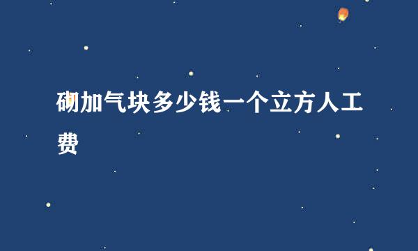 砌加气块多少钱一个立方人工费