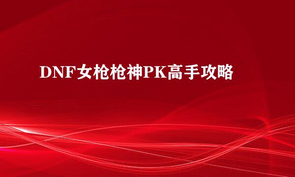 DNF女枪枪神PK高手攻略