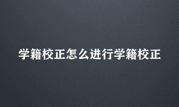 学籍校正怎么进行学籍校正