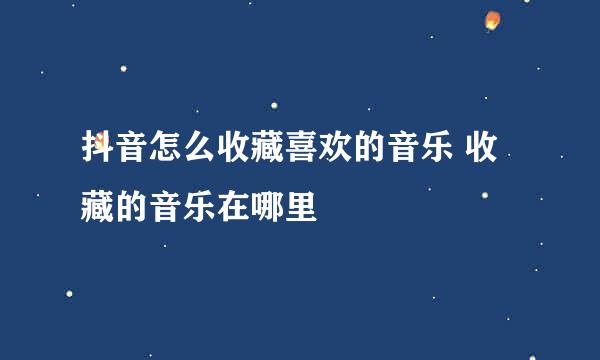 抖音怎么收藏喜欢的音乐 收藏的音乐在哪里