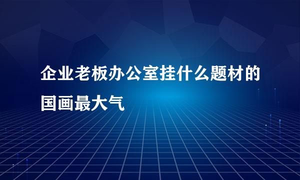 企业老板办公室挂什么题材的国画最大气