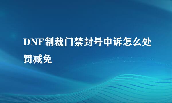 DNF制裁门禁封号申诉怎么处罚减免