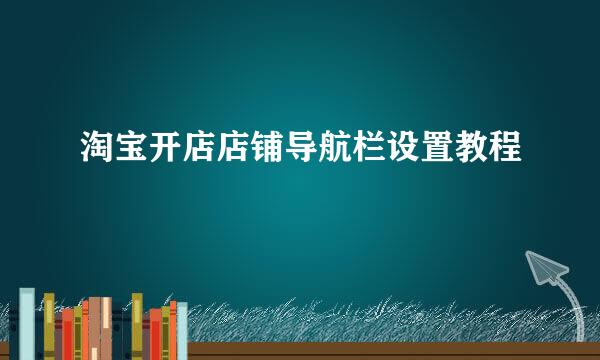 淘宝开店店铺导航栏设置教程