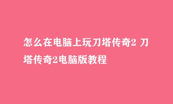 怎么在电脑上玩刀塔传奇2 刀塔传奇2电脑版教程