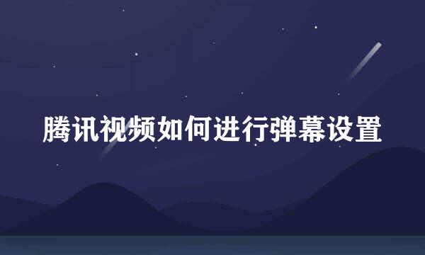 腾讯视频如何进行弹幕设置