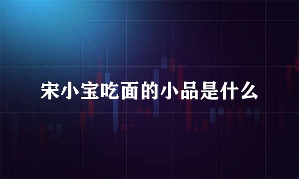 宋小宝吃面的小品是什么