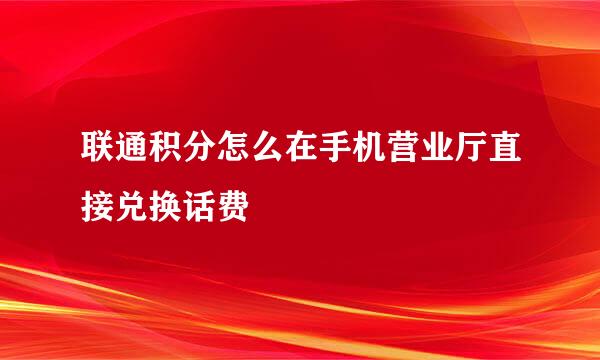联通积分怎么在手机营业厅直接兑换话费