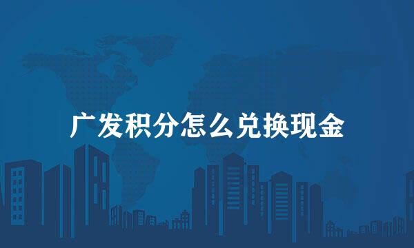 广发积分怎么兑换现金