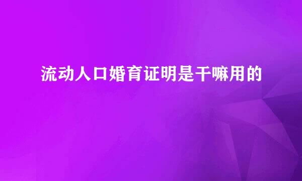 流动人口婚育证明是干嘛用的