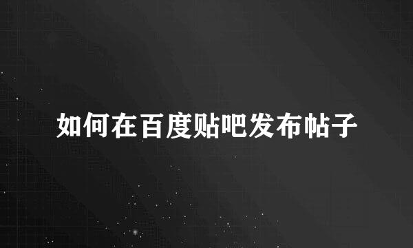 如何在百度贴吧发布帖子