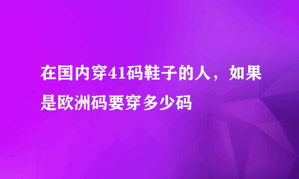 在国内穿41码鞋子的人，如果是欧洲码要穿多少码