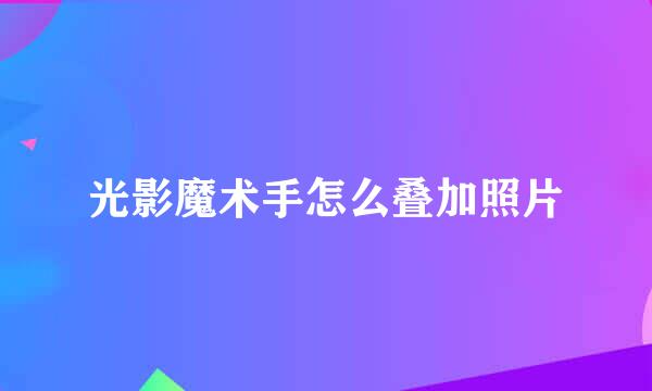 光影魔术手怎么叠加照片