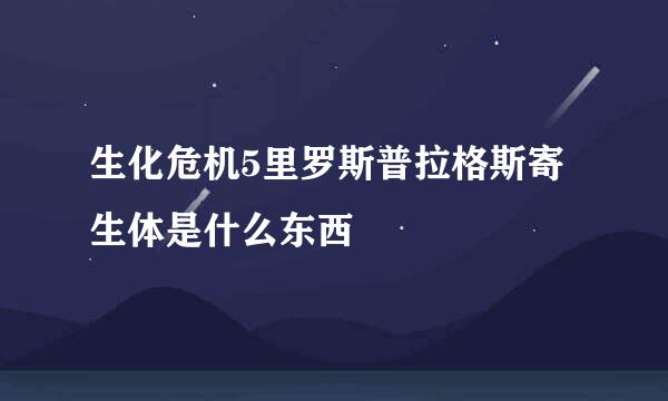 生化危机5里罗斯普拉格斯寄生体是什么东西