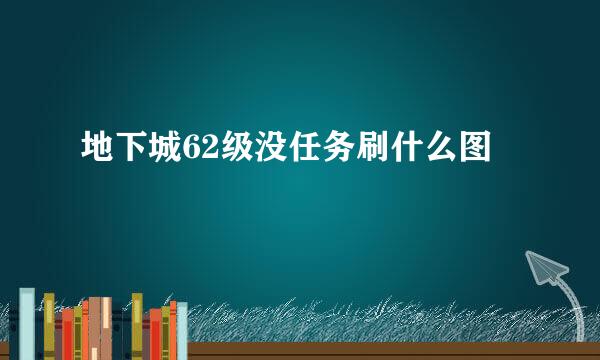 地下城62级没任务刷什么图