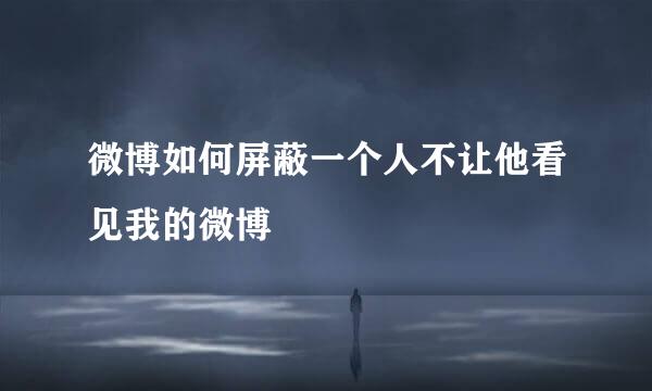 微博如何屏蔽一个人不让他看见我的微博