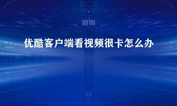 优酷客户端看视频很卡怎么办