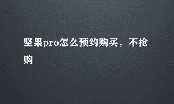 坚果pro怎么预约购买，不抢购