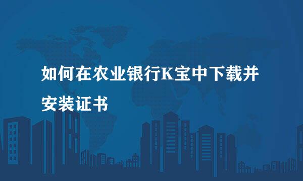 如何在农业银行K宝中下载并安装证书