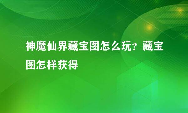 神魔仙界藏宝图怎么玩？藏宝图怎样获得