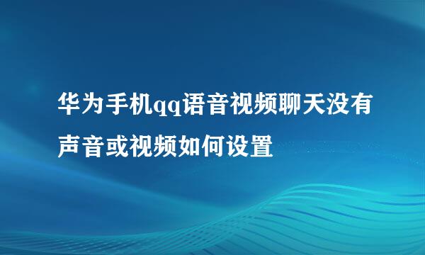 华为手机qq语音视频聊天没有声音或视频如何设置