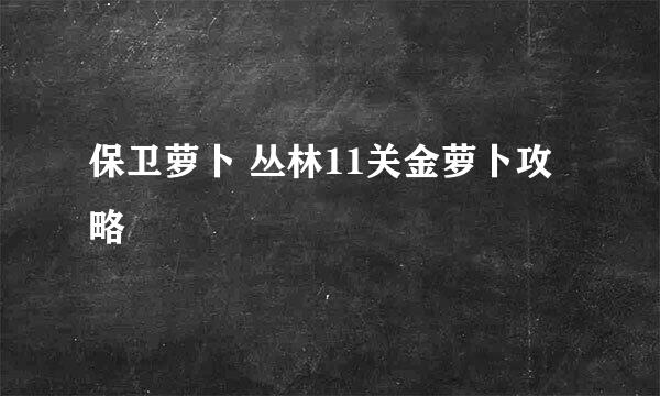 保卫萝卜 丛林11关金萝卜攻略