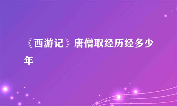 《西游记》唐僧取经历经多少年
