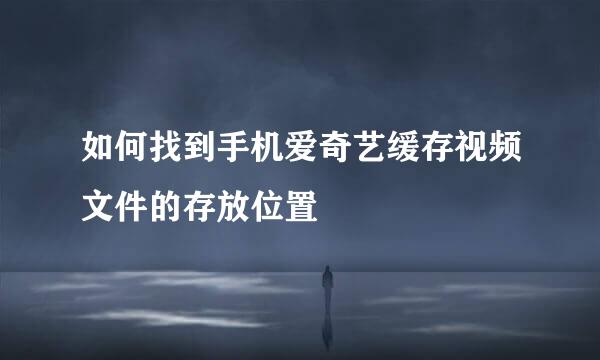 如何找到手机爱奇艺缓存视频文件的存放位置