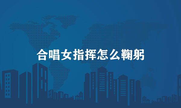 合唱女指挥怎么鞠躬