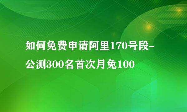 如何免费申请阿里170号段-公测300名首次月免100