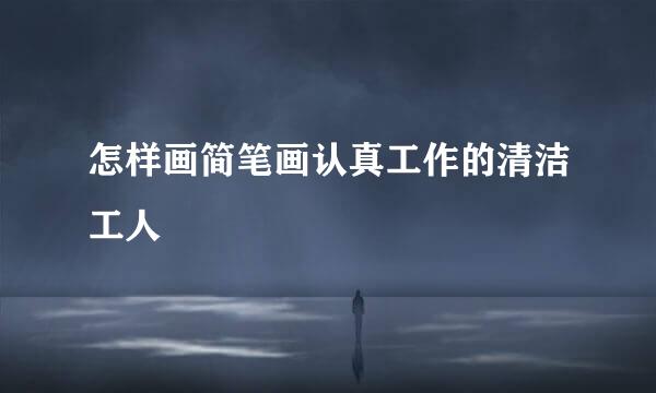 怎样画简笔画认真工作的清洁工人