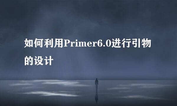 如何利用Primer6.0进行引物的设计