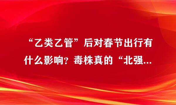 “乙类乙管”后对春节出行有什么影响？毒株真的“北强南弱”？会否重复感染