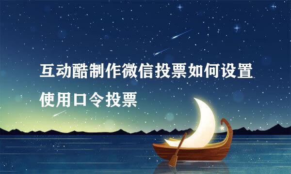 互动酷制作微信投票如何设置使用口令投票