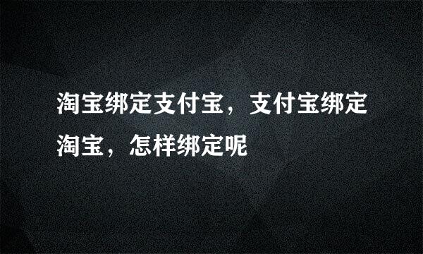 淘宝绑定支付宝，支付宝绑定淘宝，怎样绑定呢