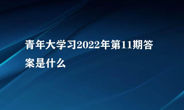 青年大学习2022年第11期答案是什么